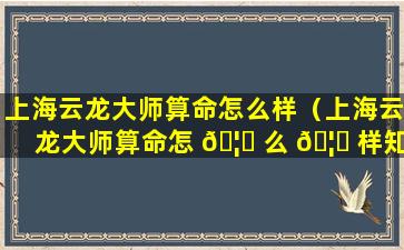 上海云龙大师算命怎么样（上海云龙大师算命怎 🦋 么 🦟 样知乎）